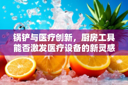 锅铲与医疗创新，厨房工具能否激发医疗设备的新灵感？