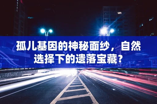孤儿基因的神秘面纱，自然选择下的遗落宝藏？