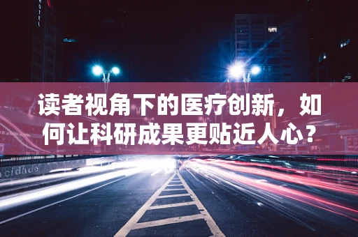 读者视角下的医疗创新，如何让科研成果更贴近人心？