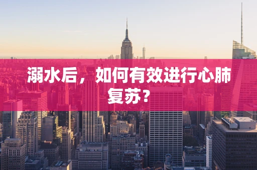 溺水后，如何有效进行心肺复苏？