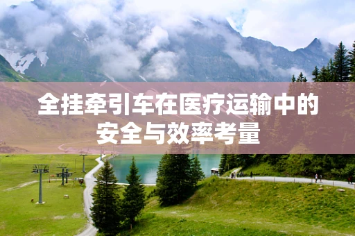 全挂牵引车在医疗运输中的安全与效率考量
