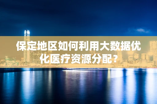 保定地区如何利用大数据优化医疗资源分配？
