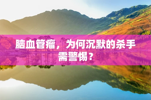 脑血管瘤，为何沉默的杀手需警惕？