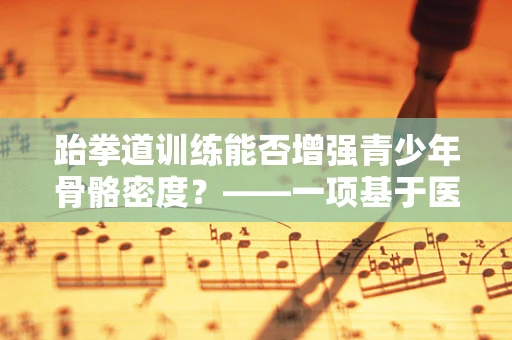 跆拳道训练能否增强青少年骨骼密度？——一项基于医学科研的探索