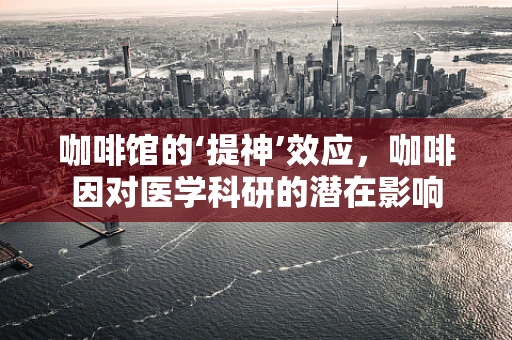 咖啡馆的‘提神’效应，咖啡因对医学科研的潜在影响