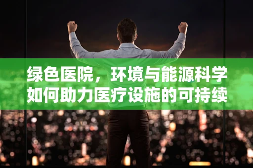 绿色医院，环境与能源科学如何助力医疗设施的可持续发展？