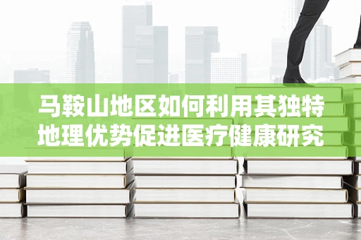 马鞍山地区如何利用其独特地理优势促进医疗健康研究？