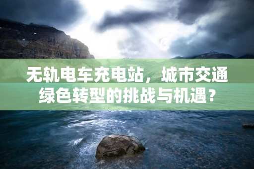 无轨电车充电站，城市交通绿色转型的挑战与机遇？