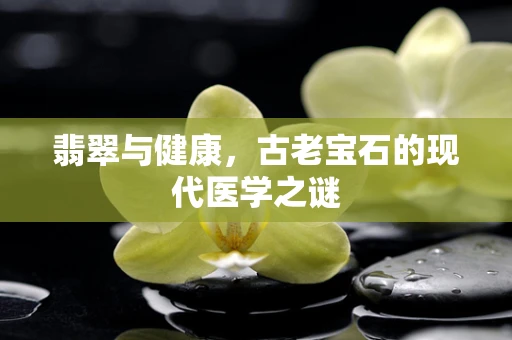 翡翠与健康，古老宝石的现代医学之谜