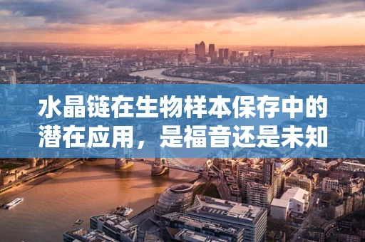 水晶链在生物样本保存中的潜在应用，是福音还是未知？