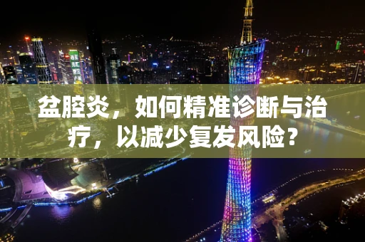 盆腔炎，如何精准诊断与治疗，以减少复发风险？
