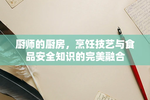 厨师的厨房，烹饪技艺与食品安全知识的完美融合