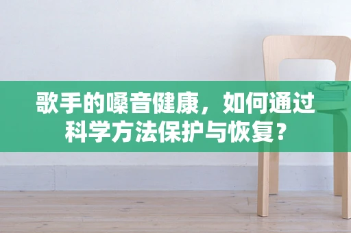 歌手的嗓音健康，如何通过科学方法保护与恢复？