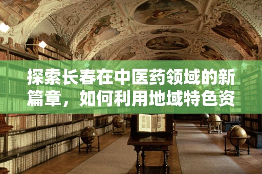 探索长春在中医药领域的新篇章，如何利用地域特色资源促进中医药创新？