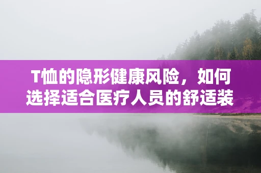 T恤的隐形健康风险，如何选择适合医疗人员的舒适装备？