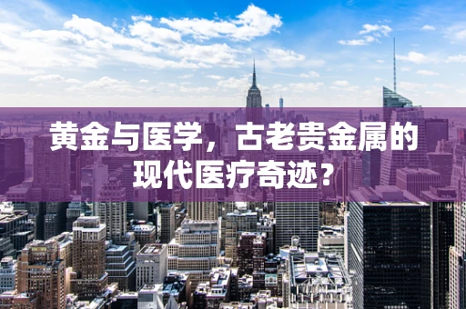 黄金与医学，古老贵金属的现代医疗奇迹？