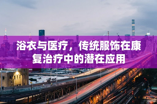 浴衣与医疗，传统服饰在康复治疗中的潜在应用