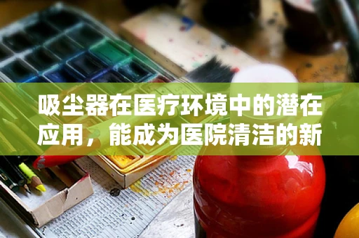 吸尘器在医疗环境中的潜在应用，能成为医院清洁的新宠吗？