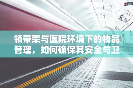 领带架与医院环境下的物品管理，如何确保其安全与卫生？