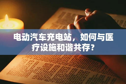 电动汽车充电站，如何与医疗设施和谐共存？