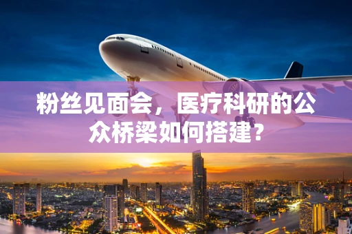 粉丝见面会，医疗科研的公众桥梁如何搭建？