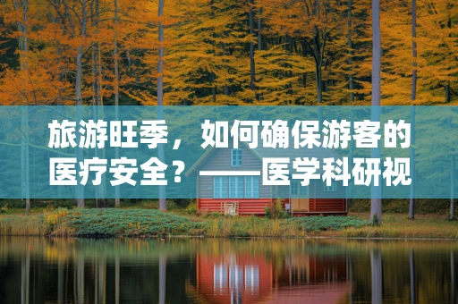 旅游旺季，如何确保游客的医疗安全？——医学科研视角下的应急准备与健康指导