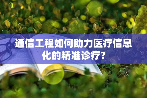 通信工程如何助力医疗信息化的精准诊疗？