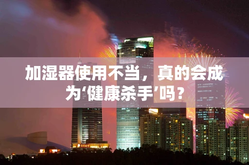加湿器使用不当，真的会成为‘健康杀手’吗？