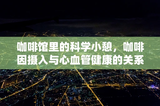 咖啡馆里的科学小憩，咖啡因摄入与心血管健康的关系