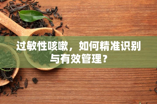 过敏性咳嗽，如何精准识别与有效管理？