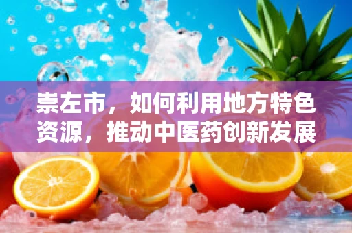 崇左市，如何利用地方特色资源，推动中医药创新发展？