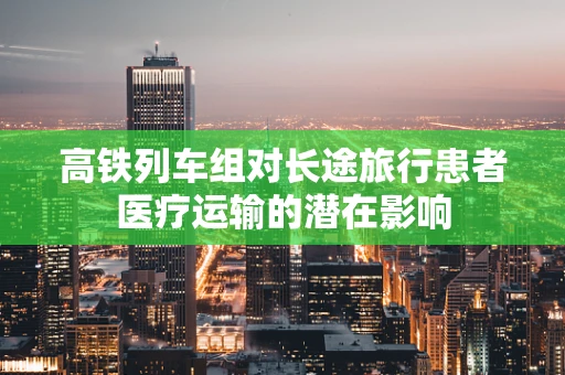 高铁列车组对长途旅行患者医疗运输的潜在影响