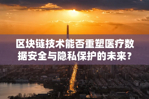 区块链技术能否重塑医疗数据安全与隐私保护的未来？