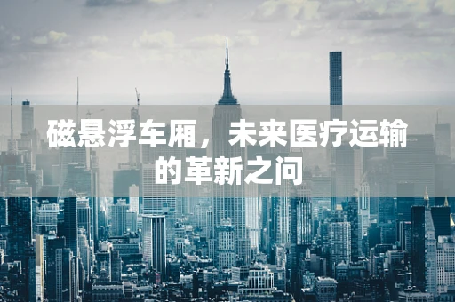 磁悬浮车厢，未来医疗运输的革新之问