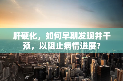肝硬化，如何早期发现并干预，以阻止病情进展？