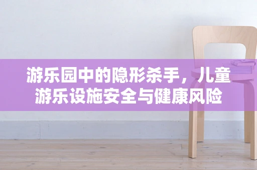 游乐园中的隐形杀手，儿童游乐设施安全与健康风险
