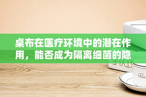 桌布在医疗环境中的潜在作用，能否成为隔离细菌的隐形卫士？
