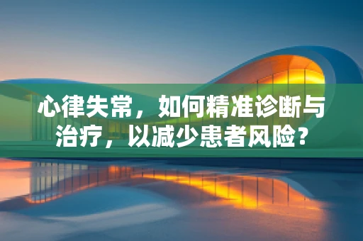 心律失常，如何精准诊断与治疗，以减少患者风险？