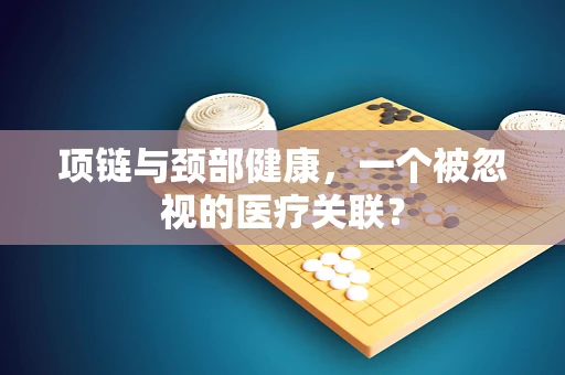项链与颈部健康，一个被忽视的医疗关联？
