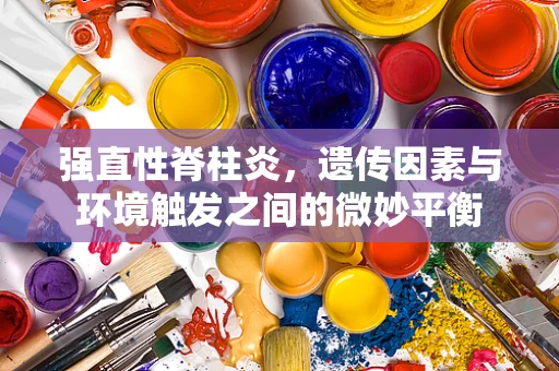 强直性脊柱炎，遗传因素与环境触发之间的微妙平衡