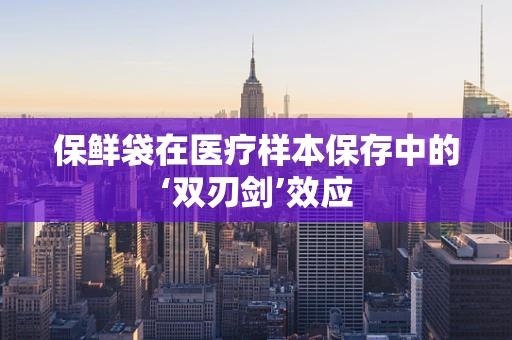保鲜袋在医疗样本保存中的‘双刃剑’效应