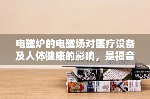 电磁炉的电磁场对医疗设备及人体健康的影响，是福音还是隐忧？