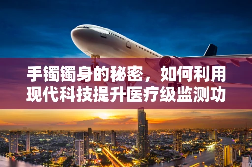 手镯镯身的秘密，如何利用现代科技提升医疗级监测功能？