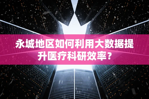 永城地区如何利用大数据提升医疗科研效率？