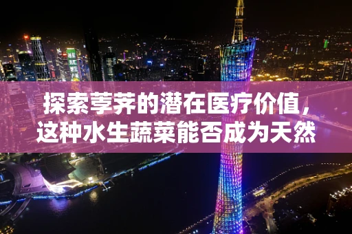 探索荸荠的潜在医疗价值，这种水生蔬菜能否成为天然抗炎剂？