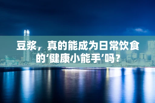 豆浆，真的能成为日常饮食的‘健康小能手’吗？
