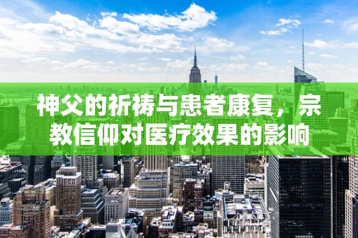 神父的祈祷与患者康复，宗教信仰对医疗效果的影响
