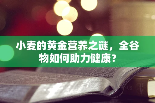 小麦的黄金营养之谜，全谷物如何助力健康？