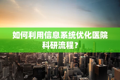 如何利用信息系统优化医院科研流程？