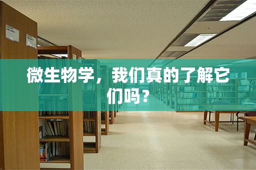 微生物学，我们真的了解它们吗？